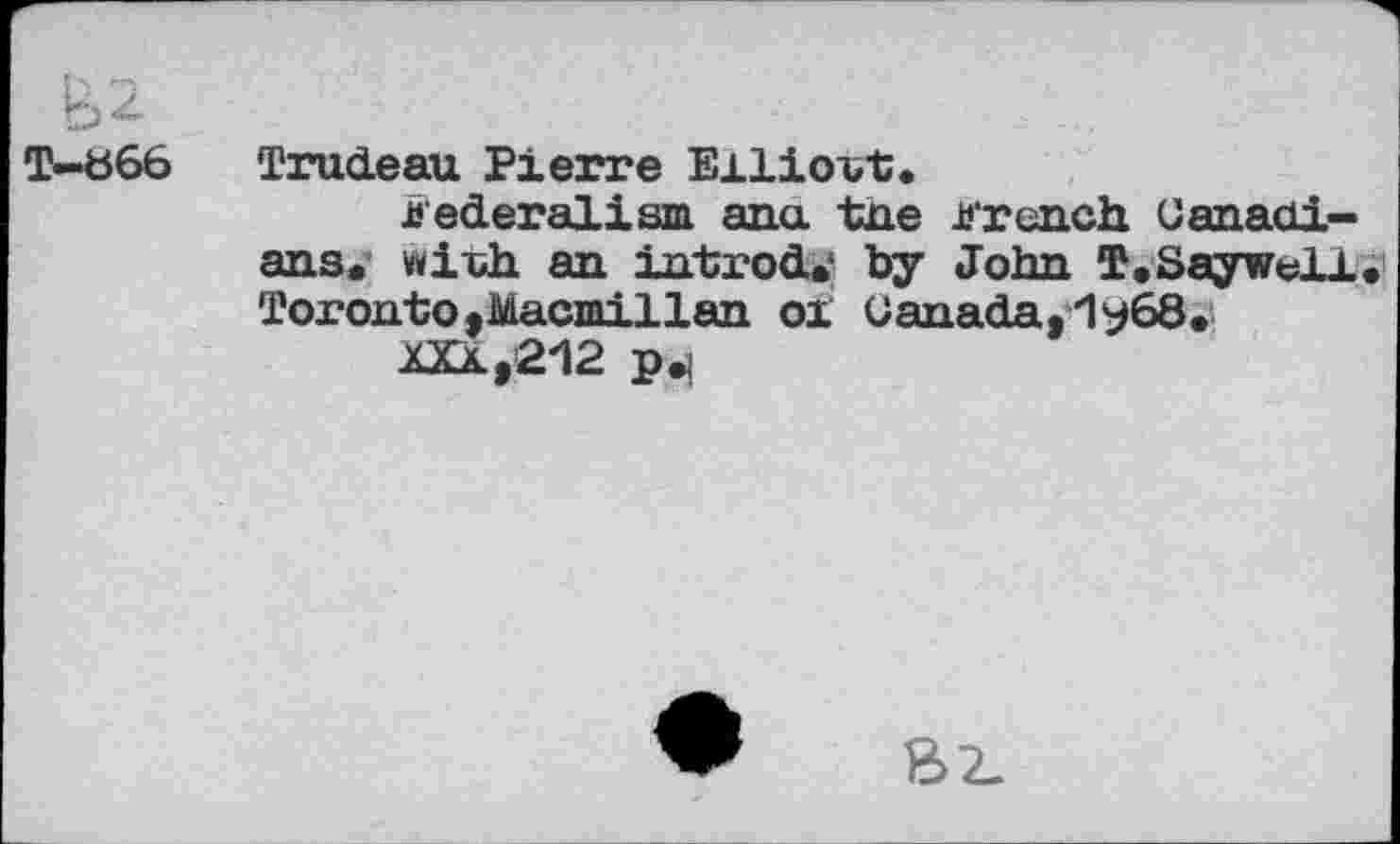 ﻿T—b 66
Trudeau Pierre Eiliovt.
federalism ana tne french Canadians. with an introd.1 by John T.Sayweli Toronto,Macmillan 01 Canada, 1y68.
iXk,2-12 p.s